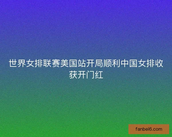 世界女排联赛美国站开局顺利中国女排收获开门红