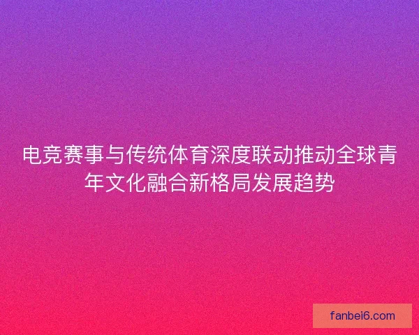 电竞赛事与传统体育深度联动推动全球青年文化融合新格局发展趋势