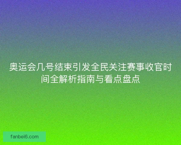 奥运会几号结束引发全民关注赛事收官时间全解析指南与看点盘点