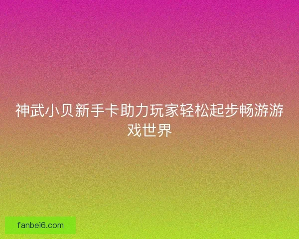 神武小贝新手卡助力玩家轻松起步畅游游戏世界