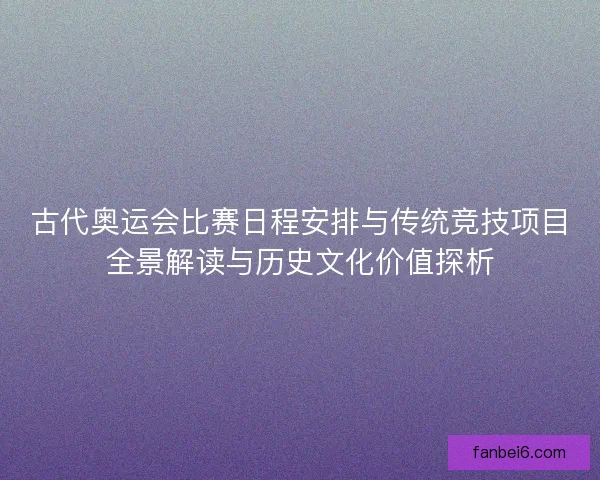 古代奥运会比赛日程安排与传统竞技项目全景解读与历史文化价值探析