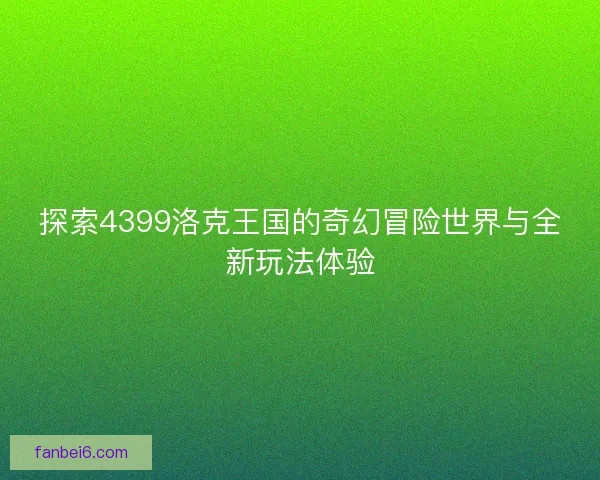 探索4399洛克王国的奇幻冒险世界与全新玩法体验