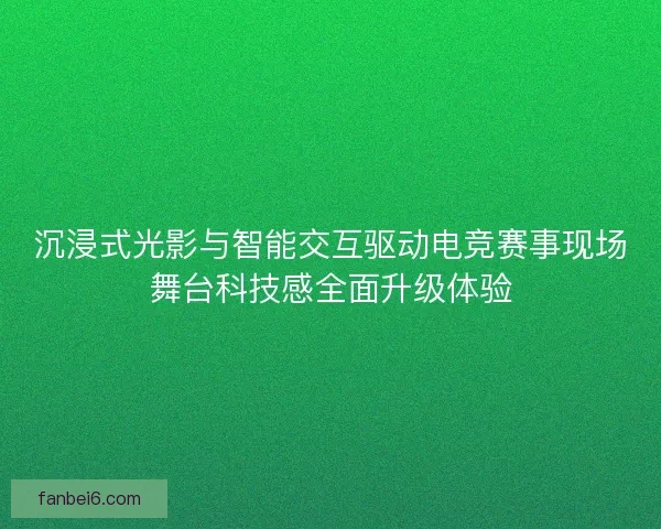 沉浸式光影与智能交互驱动电竞赛事现场舞台科技感全面升级体验