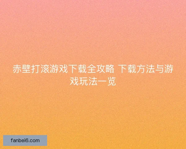 赤壁打滚游戏下载全攻略 下载方法与游戏玩法一览
