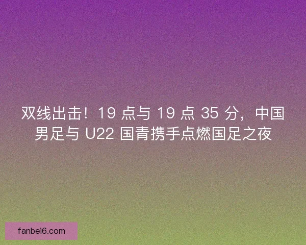 双线出击！19 点与 19 点 35 分，中国男足与 U22 国青携手点燃国足之夜