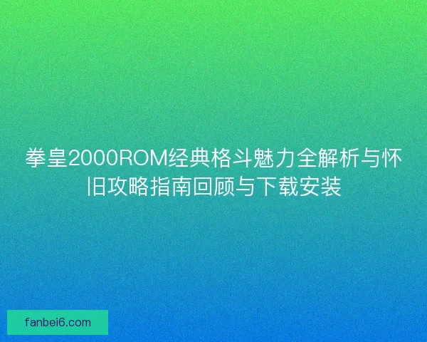 拳皇2000ROM经典格斗魅力全解析与怀旧攻略指南回顾与下载安装