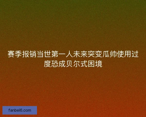 赛季报销当世第一人未来突变瓜帅使用过度恐成贝尔式困境