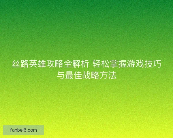 丝路英雄攻略全解析 轻松掌握游戏技巧与最佳战略方法