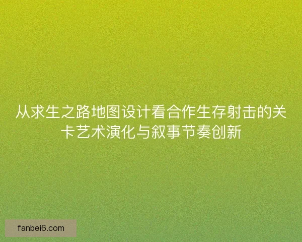 从求生之路地图设计看合作生存射击的关卡艺术演化与叙事节奏创新