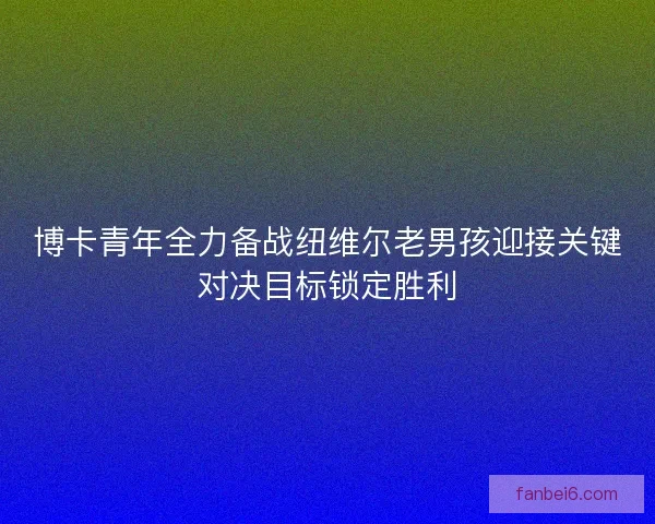 博卡青年全力备战纽维尔老男孩迎接关键对决目标锁定胜利