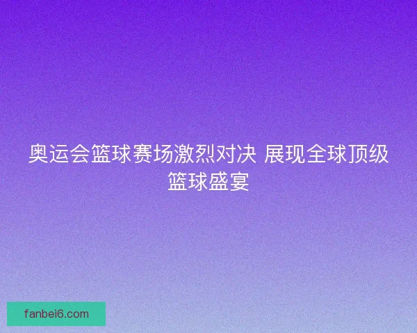 奥运会篮球赛场激烈对决 展现全球顶级篮球盛宴