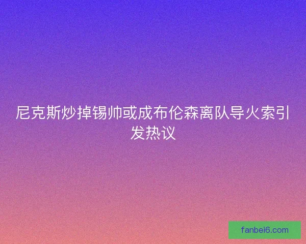 尼克斯炒掉锡帅或成布伦森离队导火索引发热议