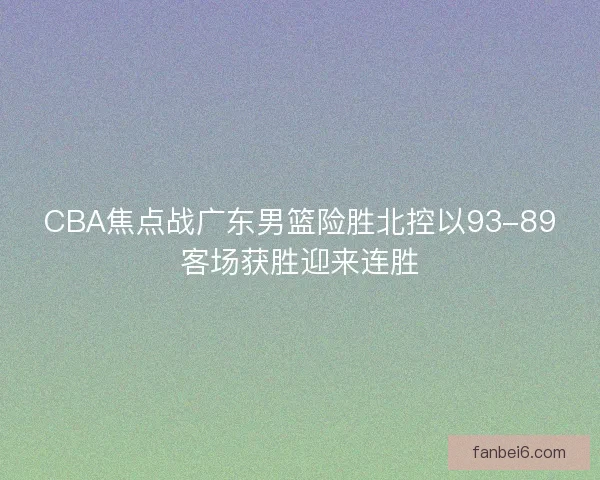 CBA焦点战广东男篮险胜北控以93-89客场获胜迎来连胜
