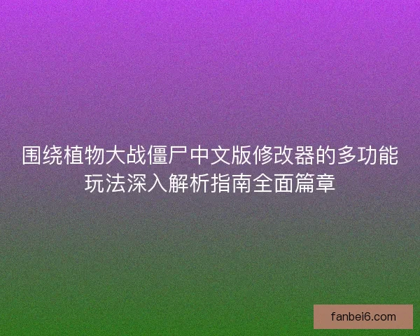 围绕植物大战僵尸中文版修改器的多功能玩法深入解析指南全面篇章