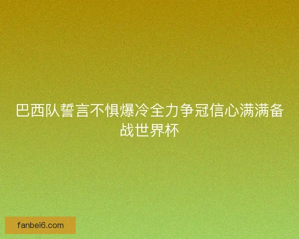 巴西队誓言不惧爆冷全力争冠信心满满备战世界杯